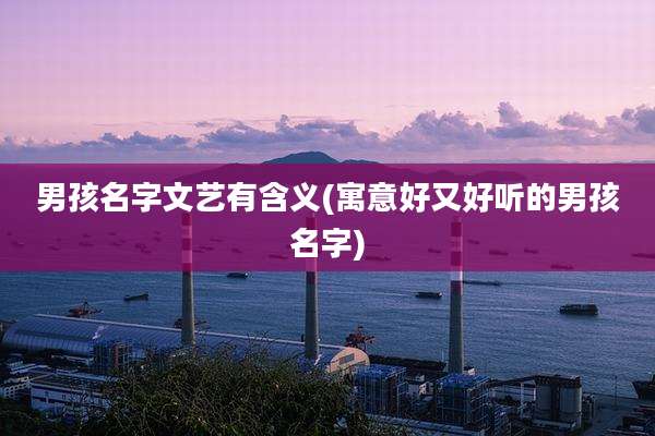 男孩名字文艺有含义(寓意好又好听的男孩名字)