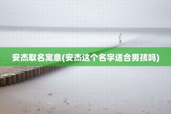 安杰取名寓意(安杰这个名字适合男孩吗)