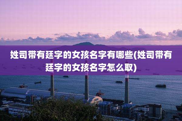 姓司带有廷字的女孩名字有哪些(姓司带有廷字的女孩名字怎么取)