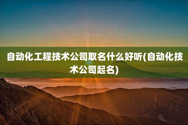 自动化工程技术公司取名什么好听(自动化技术公司起名)