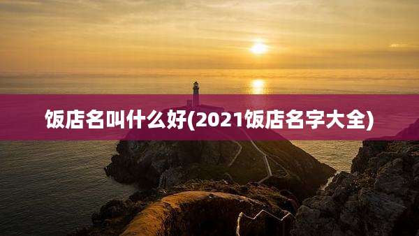 饭店名叫什么好(2021饭店名字大全)