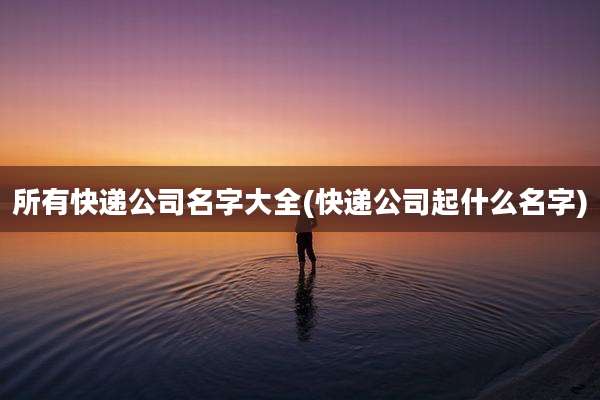 所有快递公司名字大全(快递公司起什么名字)