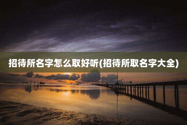 招待所名字怎么取好听(招待所取名字大全)