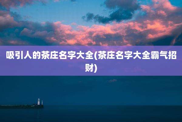 吸引人的茶庄名字大全(茶庄名字大全霸气招财)
