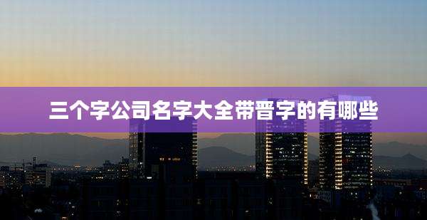 三个字公司名字大全带晋字的有哪些