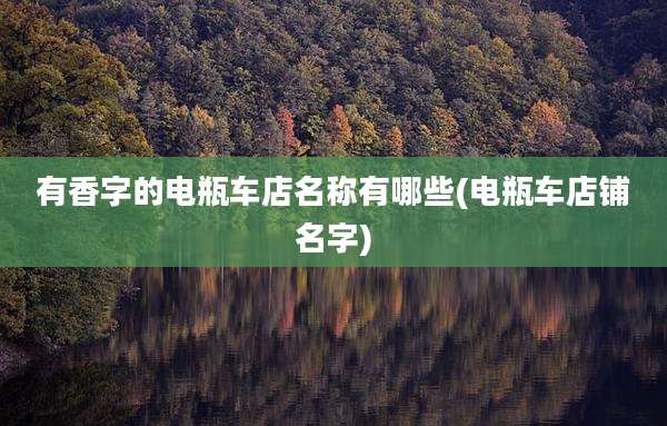 有香字的电瓶车店名称有哪些(电瓶车店铺名字)