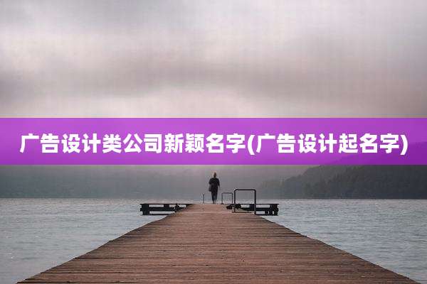 广告设计类公司新颖名字(广告设计起名字)