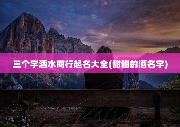 三个字酒水商行起名大全(甜甜的酒名字)