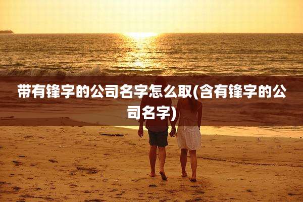 带有锋字的公司名字怎么取(含有锋字的公司名字)