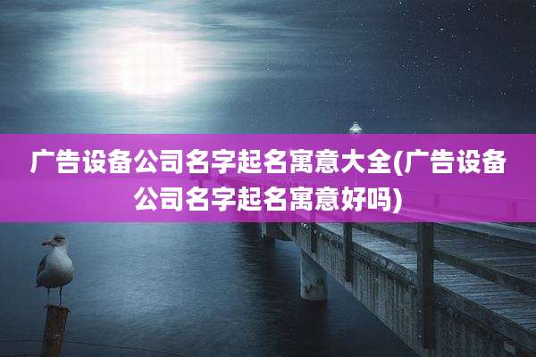 广告设备公司名字起名寓意大全(广告设备公司名字起名寓意好吗)