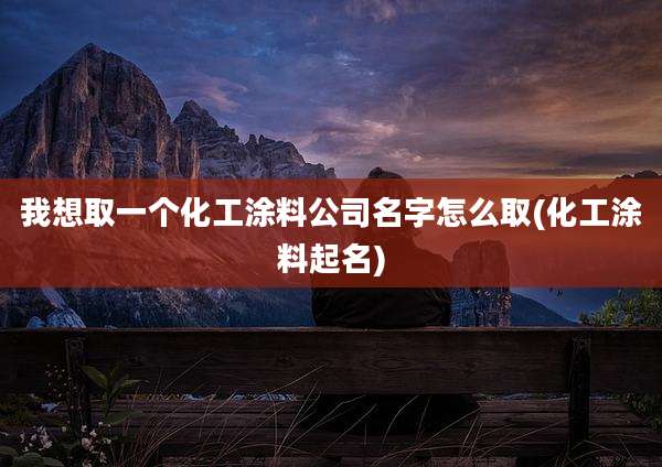 我想取一个化工涂料公司名字怎么取(化工涂料起名)