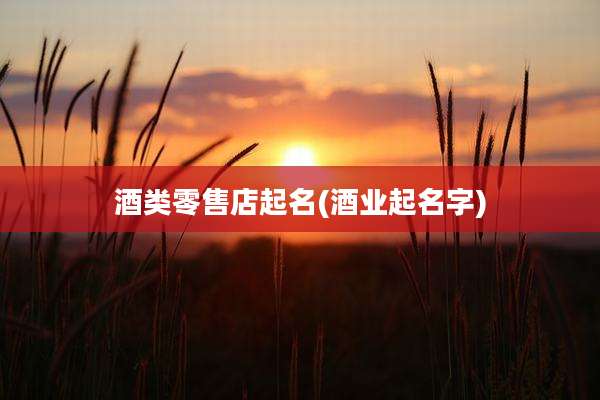 酒类零售店起名(酒业起名字)