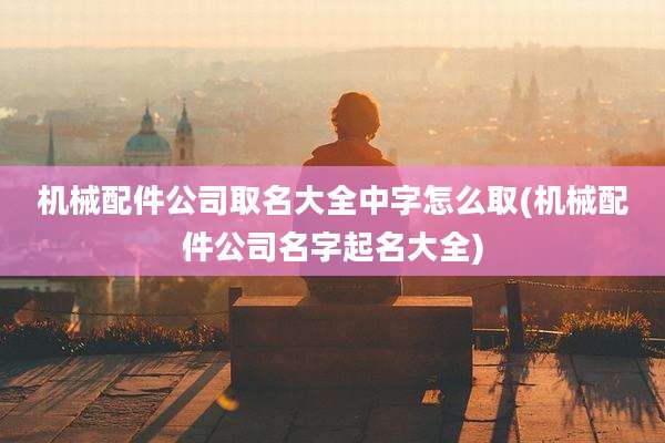 机械配件公司取名大全中字怎么取(机械配件公司名字起名大全)