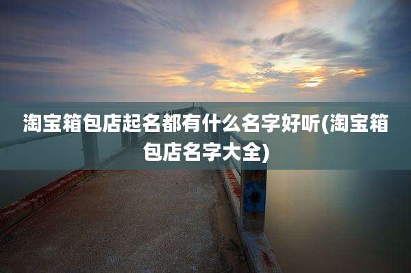 淘宝箱包店起名都有什么名字好听(淘宝箱包店名字大全)