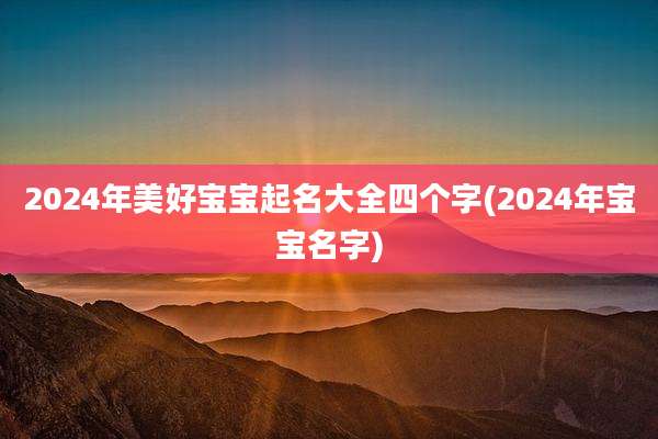 2024年美好宝宝起名大全四个字(2024年宝宝名字)