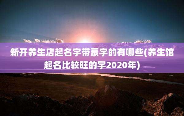 新开养生店起名字带豪字的有哪些(养生馆起名比较旺的字2020年)