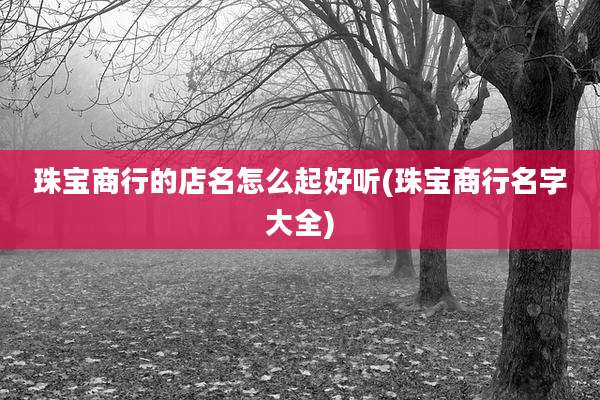 珠宝商行的店名怎么起好听(珠宝商行名字大全)