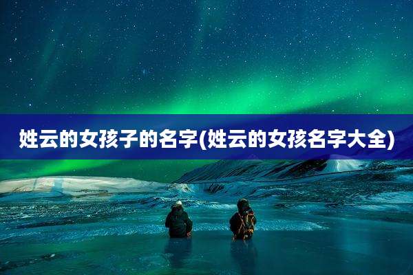 姓云的女孩子的名字(姓云的女孩名字大全)