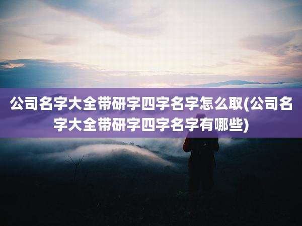 公司名字大全带研字四字名字怎么取(公司名字大全带研字四字名字有哪些)