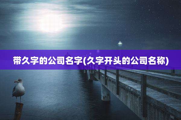 带久字的公司名字(久字开头的公司名称)