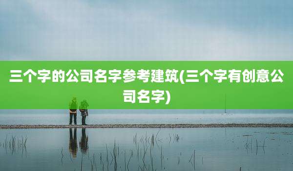 三个字的公司名字参考建筑(三个字有创意公司名字)