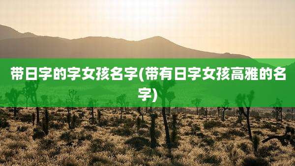带日字的字女孩名字(带有日字女孩高雅的名字)