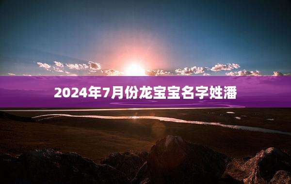 2024年7月份龙宝宝名字姓潘