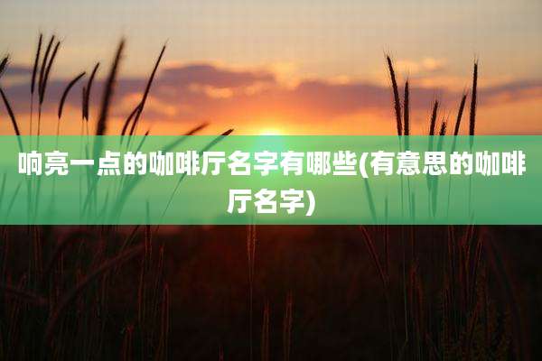 响亮一点的咖啡厅名字有哪些(有意思的咖啡厅名字)