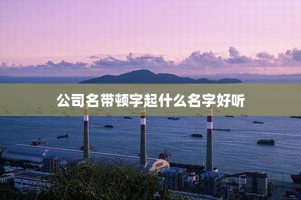 公司名带顿字起什么名字好听