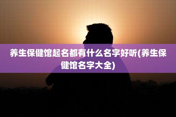 养生保健馆起名都有什么名字好听(养生保健馆名字大全)