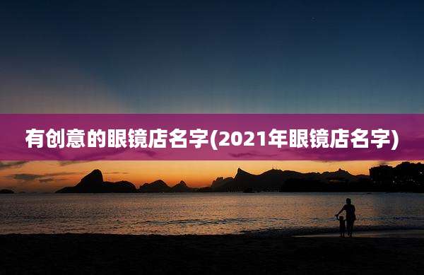 有创意的眼镜店名字(2021年眼镜店名字)