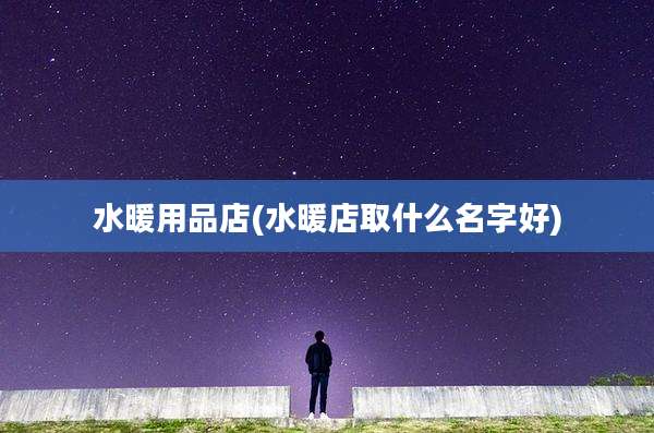 水暖用品店(水暖店取什么名字好)