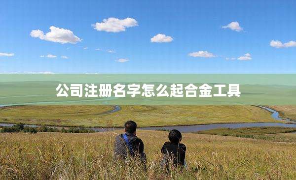 公司注册名字怎么起合金工具
