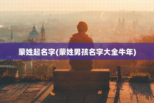 蒙姓起名字(蒙姓男孩名字大全牛年)