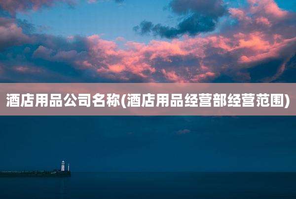 酒店用品公司名称(酒店用品经营部经营范围)
