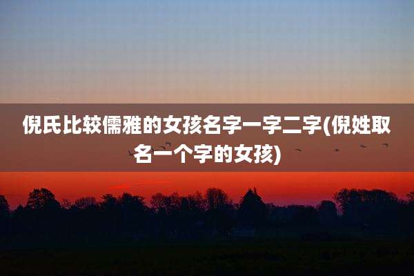 倪氏比较儒雅的女孩名字一字二字(倪姓取名一个字的女孩)