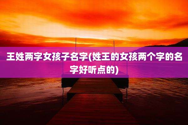 王姓两字女孩子名字(姓王的女孩两个字的名字好听点的)