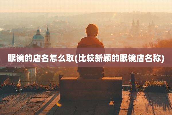 眼镜的店名怎么取(比较新颖的眼镜店名称)