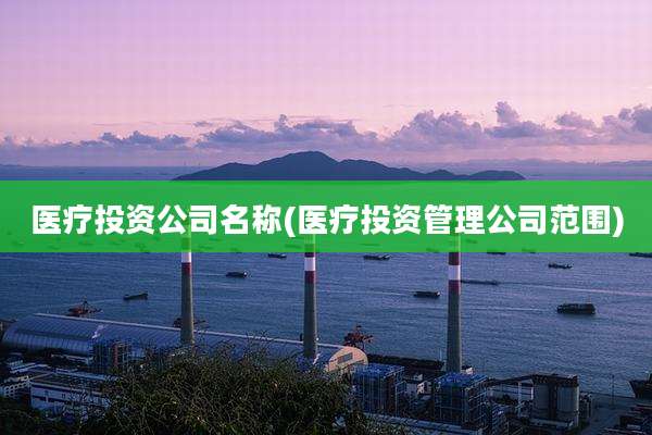 医疗投资公司名称(医疗投资管理公司范围)