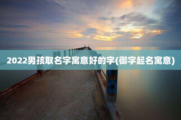 2022男孩取名字寓意好的字(御字起名寓意)