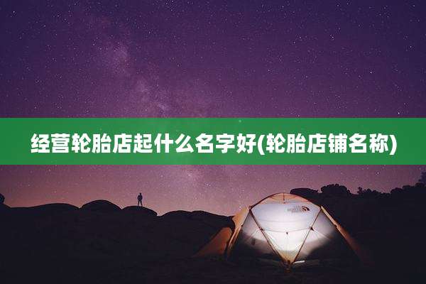 经营轮胎店起什么名字好(轮胎店铺名称)