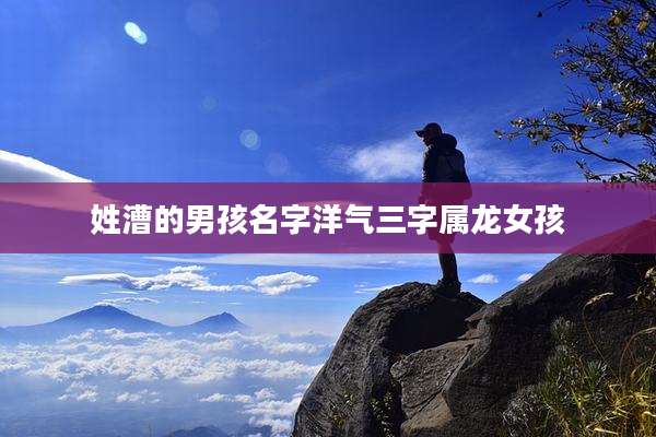姓漕的男孩名字洋气三字属龙女孩