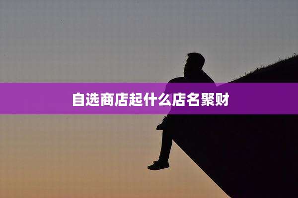 自选商店起什么店名聚财