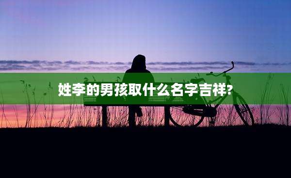 姓李的男孩取什么名字吉祥?
