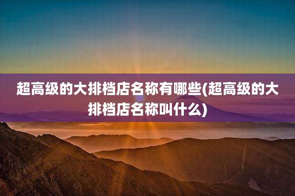 超高级的大排档店名称有哪些(超高级的大排档店名称叫什么)