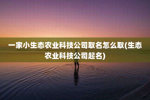 一家小生态农业科技公司取名怎么取(生态农业科技公司起名)