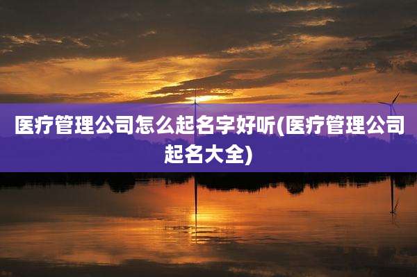 医疗管理公司怎么起名字好听(医疗管理公司起名大全)
