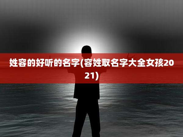 姓容的好听的名字(容姓取名字大全女孩2021)