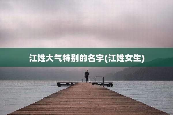 江姓大气特别的名字(江姓女生)
