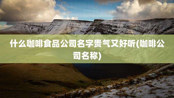 什么咖啡食品公司名字贵气又好听(咖啡公司名称)